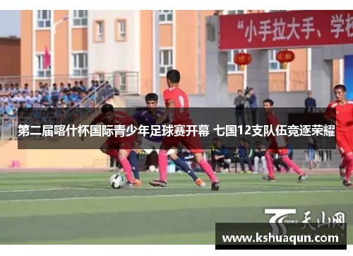 第二届喀什杯国际青少年足球赛开幕 七国12支队伍竞逐荣耀